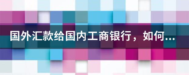 国外汇款给国内工商银行，如何接收？内普井段包各绿